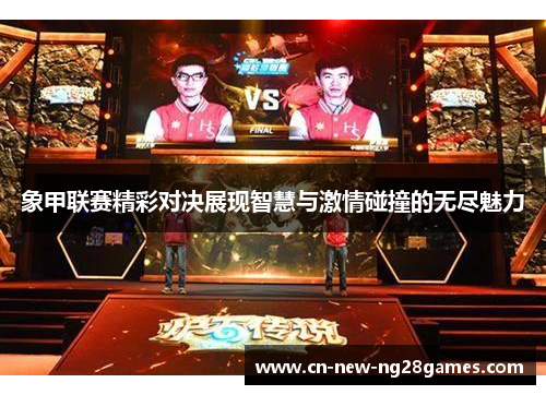 象甲联赛精彩对决展现智慧与激情碰撞的无尽魅力 象甲联赛精彩对决展现智慧与激情碰撞的无尽魅力