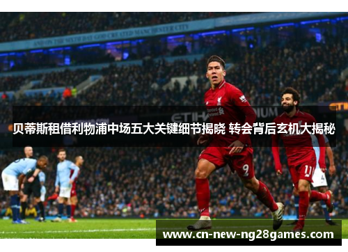 贝蒂斯租借利物浦中场五大关键细节揭晓 转会背后玄机大揭秘