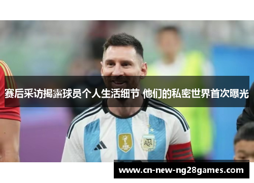 赛后采访揭露球员个人生活细节 他们的私密世界首次曝光 赛后采访揭露球员个人生活细节 他们的私密世界首次曝光