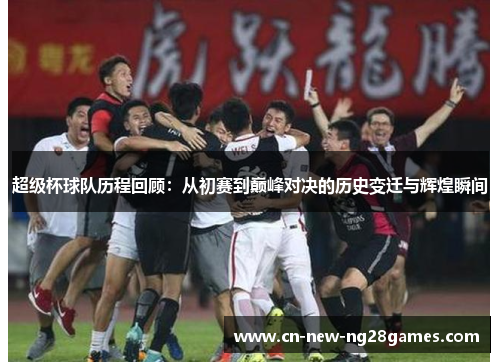 超级杯球队历程回顾:从初赛到巅峰对决的历史变迁与辉煌瞬间 超级杯球队历程回顾:从初赛到巅峰对决的历史变迁与辉煌瞬间