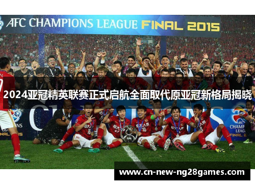 2024亚冠精英联赛正式启航全面取代原亚冠新格局揭晓 2024亚冠精英联赛正式启航全面取代原亚冠新格局揭晓