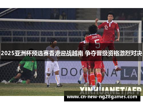 2025亚洲杯预选赛香港迎战越南 争夺晋级资格激烈对决 2025亚洲杯预选赛香港迎战越南 争夺晋级资格激烈对决