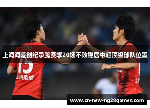 上海海港创纪录跨赛季20场不败稳居中超顶级球队位置