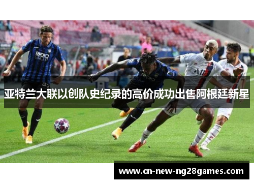 亚特兰大联以创队史纪录的高价成功出售阿根廷新星