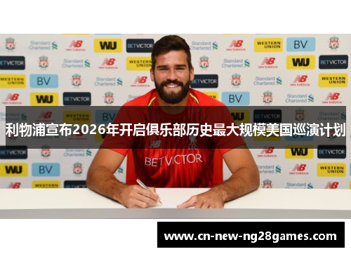 利物浦宣布2026年开启俱乐部历史最大规模美国巡演计划
