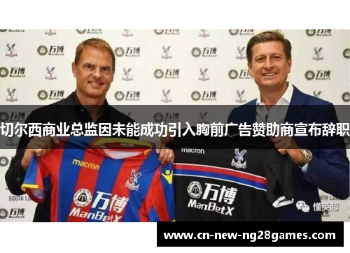 切尔西商业总监因未能成功引入胸前广告赞助商宣布辞职