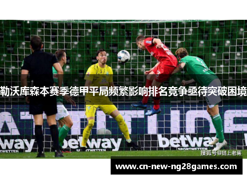 勒沃库森本赛季德甲平局频繁影响排名竞争亟待突破困境 勒沃库森本赛季德甲平局频繁影响排名竞争亟待突破困境