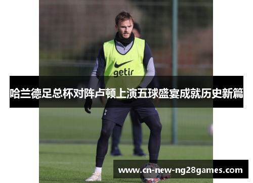 哈兰德足总杯对阵卢顿上演五球盛宴成就历史新篇