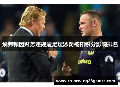 埃弗顿因财务违规遭足坛惩罚被扣积分影响排名 埃弗顿因财务违规遭足坛惩罚被扣积分影响排名