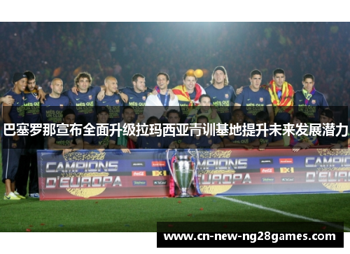 巴塞罗那宣布全面升级拉玛西亚青训基地提升未来发展潜力
