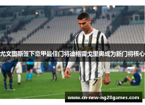 尤文图斯签下意甲最佳门将迪格雷戈里奥成为新门将核心 尤文图斯签下意甲最佳门将迪格雷戈里奥成为新门将核心