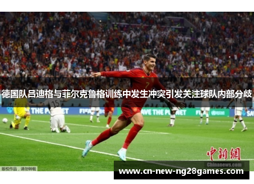 德国队吕迪格与菲尔克鲁格训练中发生冲突引发关注球队内部分歧 德国队吕迪格与菲尔克鲁格训练中发生冲突引发关注球队内部分歧