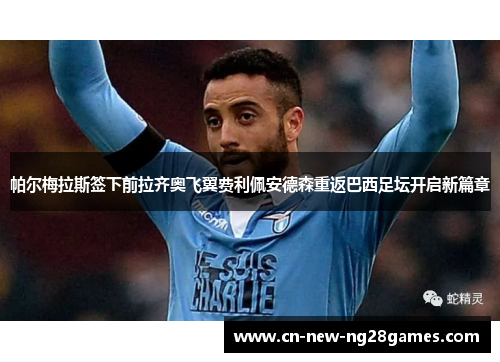 帕尔梅拉斯签下前拉齐奥飞翼费利佩安德森重返巴西足坛开启新篇章 帕尔梅拉斯签下前拉齐奥飞翼费利佩安德森重返巴西足坛开启新篇章