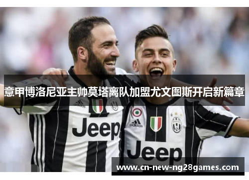 意甲博洛尼亚主帅莫塔离队加盟尤文图斯开启新篇章