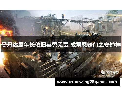 曼丹达虽年长依旧英勇无畏 成雷恩铁门之守护神 曼丹达虽年长依旧英勇无畏 成雷恩铁门之守护神