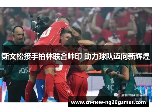 斯文松接手柏林联合帅印 助力球队迈向新辉煌