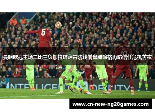 曼联欧冠主场二比三负加拉塔萨雷防线崩盘滕哈格再陷信任危机苦夜