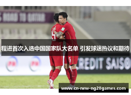 程进首次入选中国国家队大名单 引发球迷热议和期待