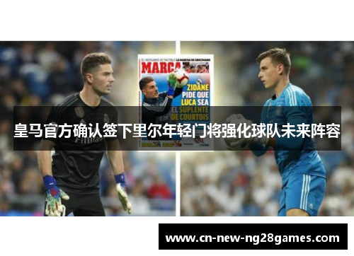 皇马官方确认签下里尔年轻门将强化球队未来阵容