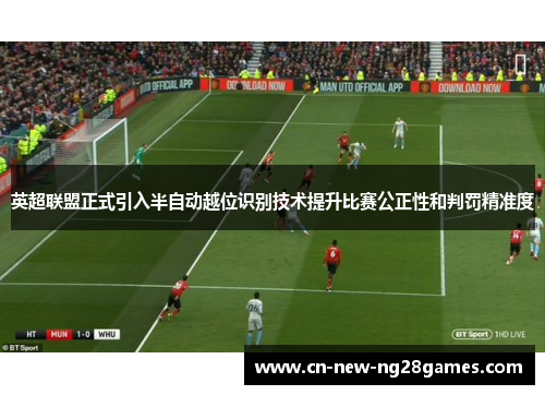 英超联盟正式引入半自动越位识别技术提升比赛公正性和判罚精准度