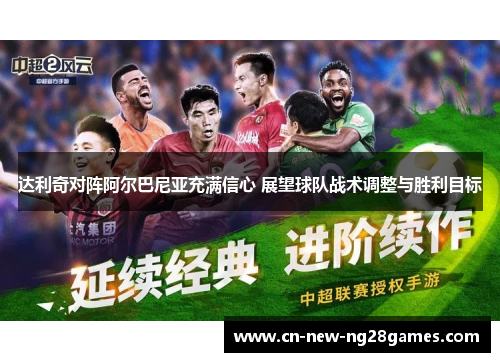 达利奇对阵阿尔巴尼亚充满信心 展望球队战术调整与胜利目标