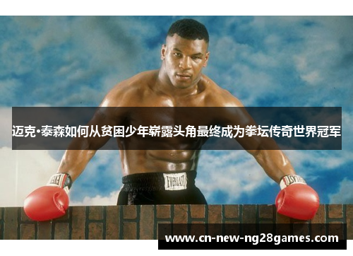 迈克·泰森如何从贫困少年崭露头角最终成为拳坛传奇世界冠军