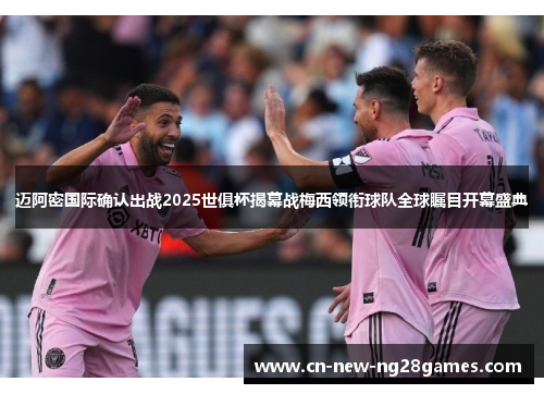 迈阿密国际确认出战2025世俱杯揭幕战梅西领衔球队全球瞩目开幕盛典