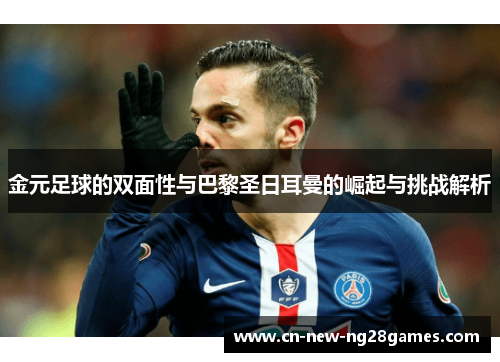 金元足球的双面性与巴黎圣日耳曼的崛起与挑战解析