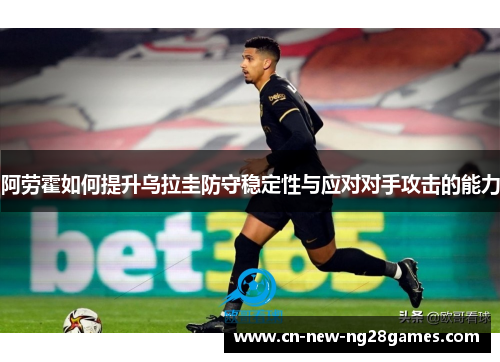 阿劳霍如何提升乌拉圭防守稳定性与应对对手攻击的能力