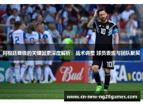 阿根廷晋级的关键因素深度解析：战术调整 球员表现与团队默契