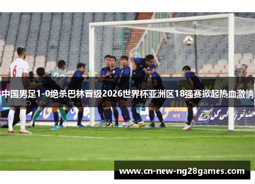 中国男足1-0绝杀巴林晋级2026世界杯亚洲区18强赛掀起热血激情