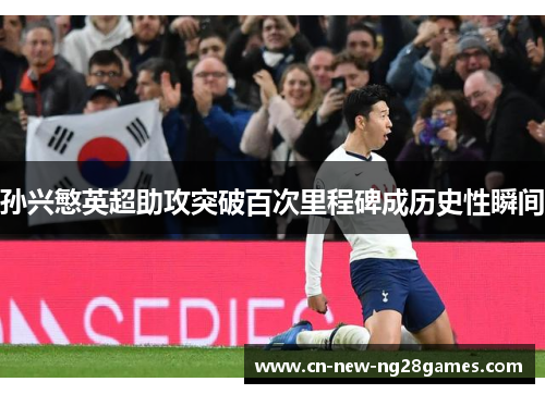 孙兴慜英超助攻突破百次里程碑成历史性瞬间